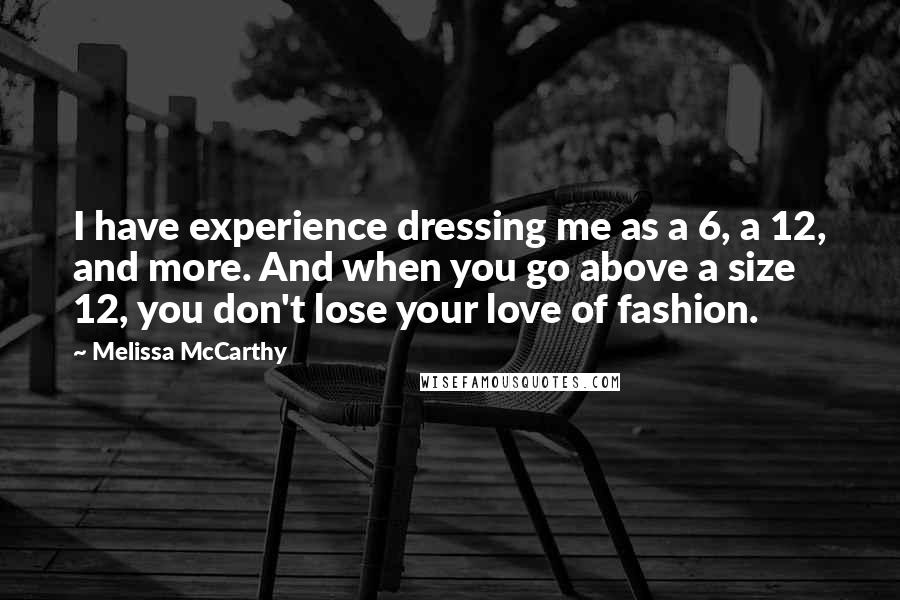 Melissa McCarthy Quotes: I have experience dressing me as a 6, a 12, and more. And when you go above a size 12, you don't lose your love of fashion.