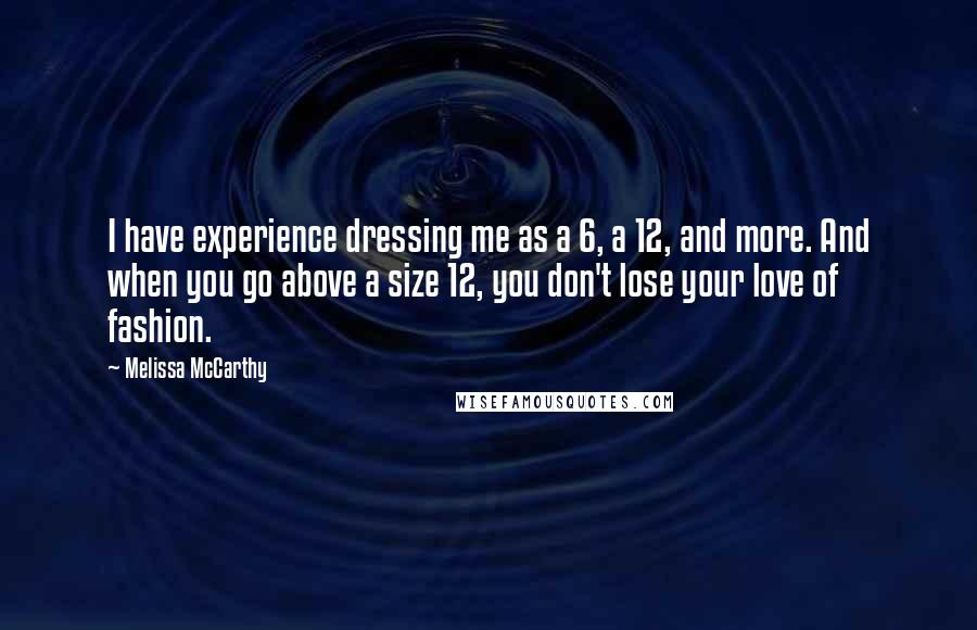Melissa McCarthy Quotes: I have experience dressing me as a 6, a 12, and more. And when you go above a size 12, you don't lose your love of fashion.