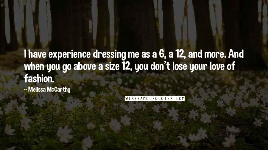 Melissa McCarthy Quotes: I have experience dressing me as a 6, a 12, and more. And when you go above a size 12, you don't lose your love of fashion.