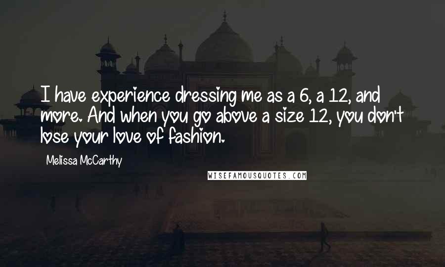 Melissa McCarthy Quotes: I have experience dressing me as a 6, a 12, and more. And when you go above a size 12, you don't lose your love of fashion.