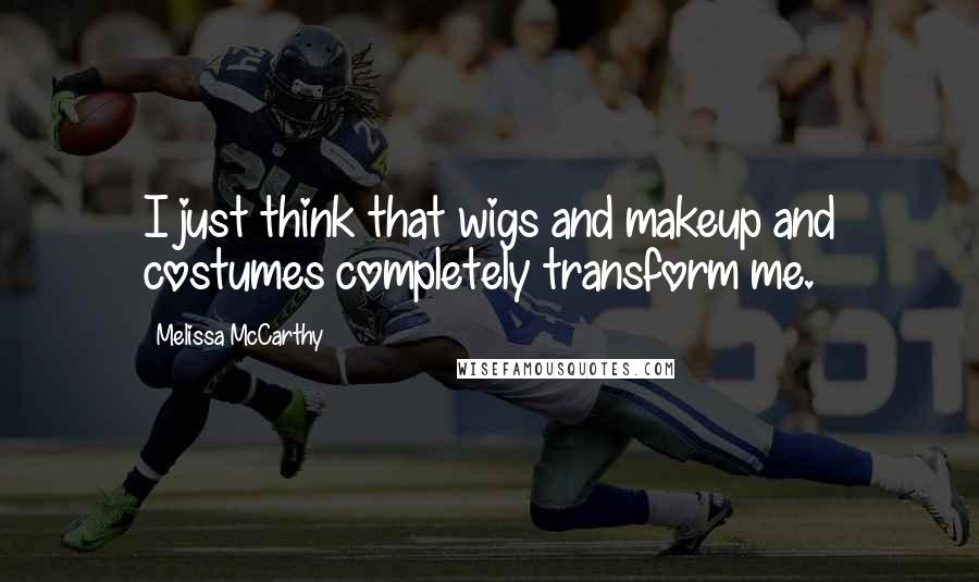 Melissa McCarthy Quotes: I just think that wigs and makeup and costumes completely transform me.