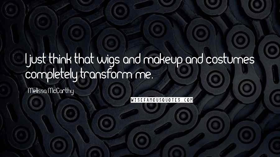 Melissa McCarthy Quotes: I just think that wigs and makeup and costumes completely transform me.