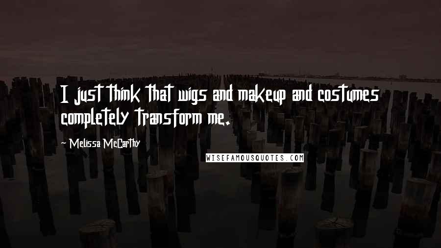 Melissa McCarthy Quotes: I just think that wigs and makeup and costumes completely transform me.