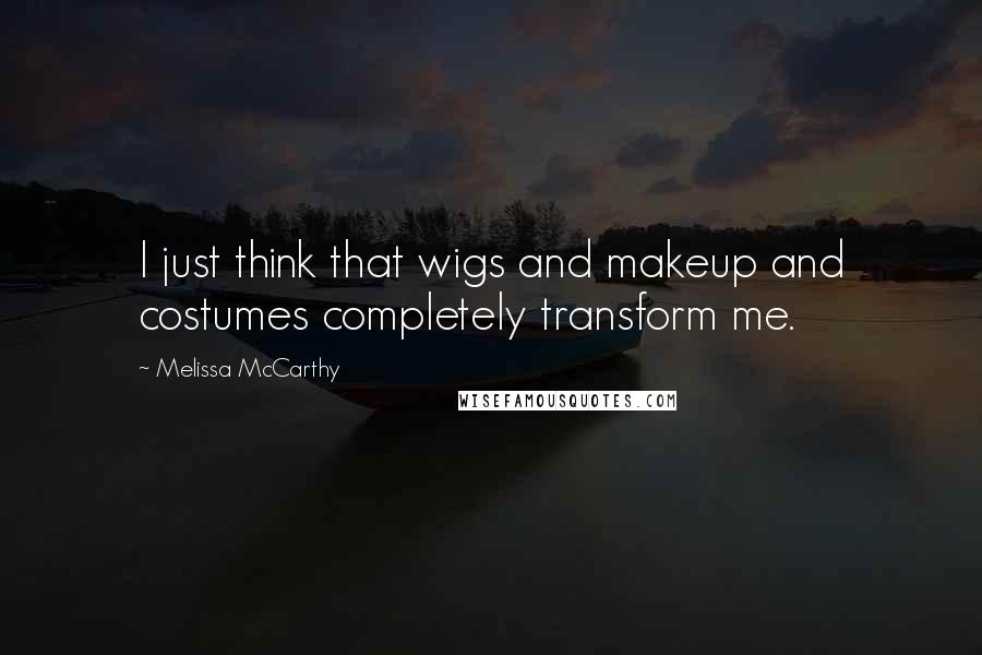 Melissa McCarthy Quotes: I just think that wigs and makeup and costumes completely transform me.