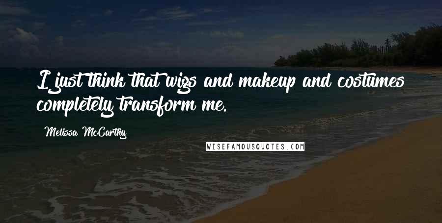 Melissa McCarthy Quotes: I just think that wigs and makeup and costumes completely transform me.