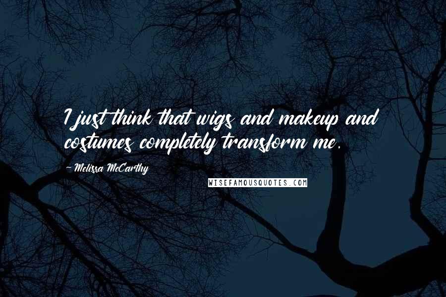 Melissa McCarthy Quotes: I just think that wigs and makeup and costumes completely transform me.