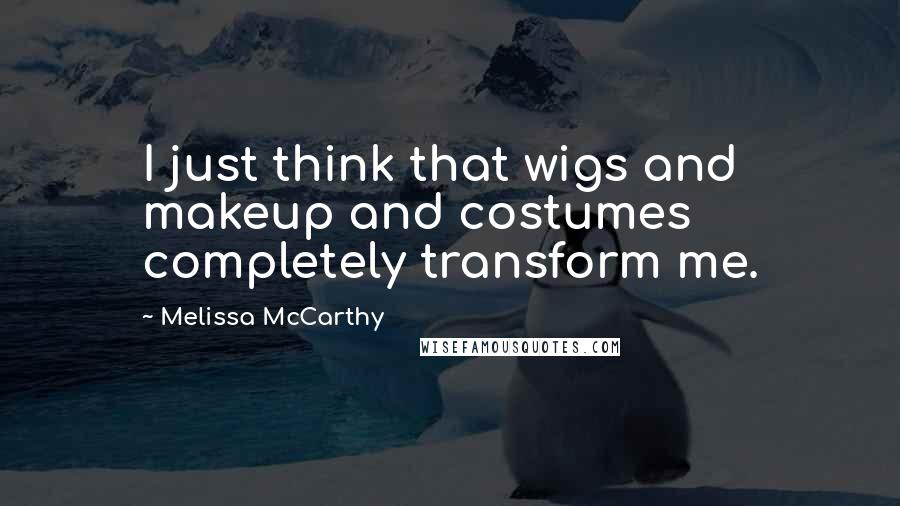 Melissa McCarthy Quotes: I just think that wigs and makeup and costumes completely transform me.