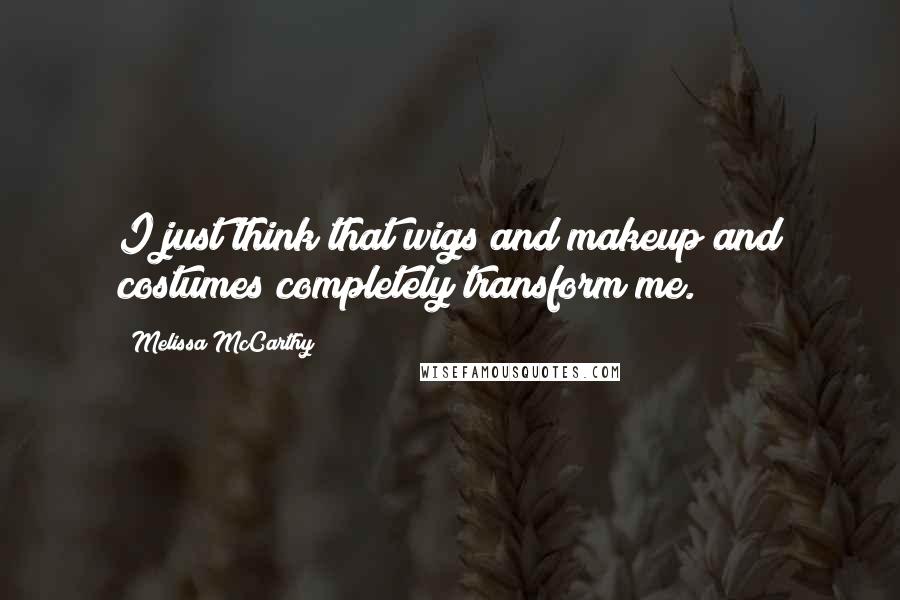 Melissa McCarthy Quotes: I just think that wigs and makeup and costumes completely transform me.