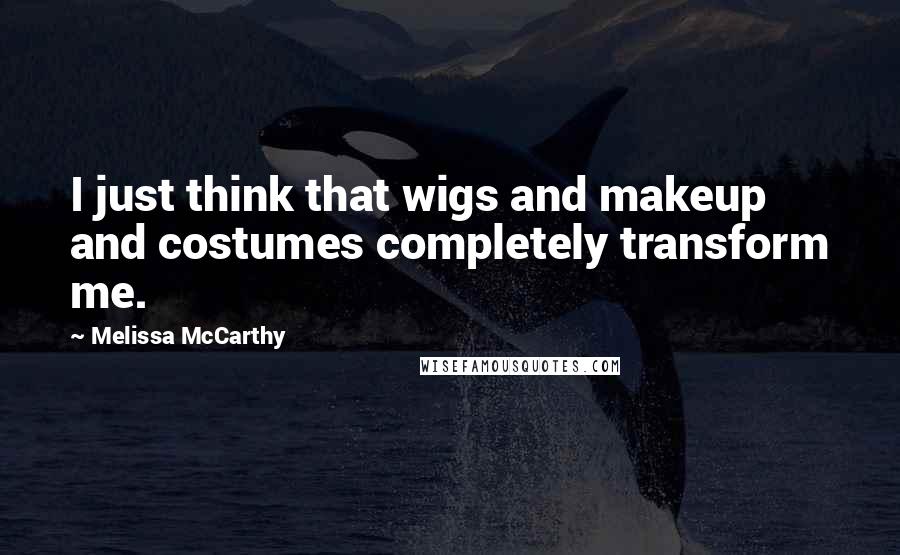 Melissa McCarthy Quotes: I just think that wigs and makeup and costumes completely transform me.