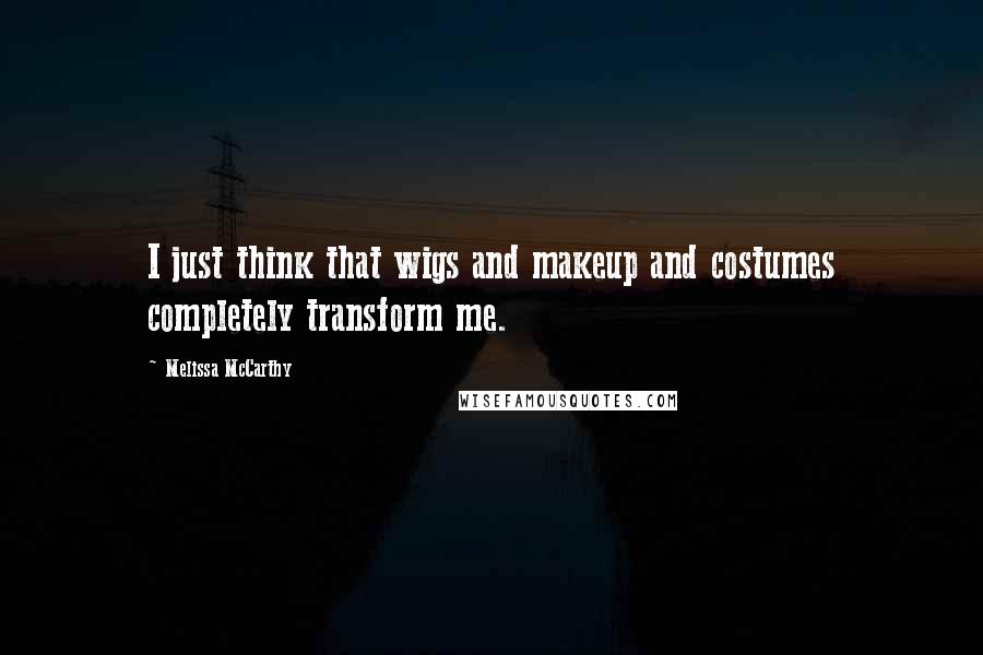 Melissa McCarthy Quotes: I just think that wigs and makeup and costumes completely transform me.