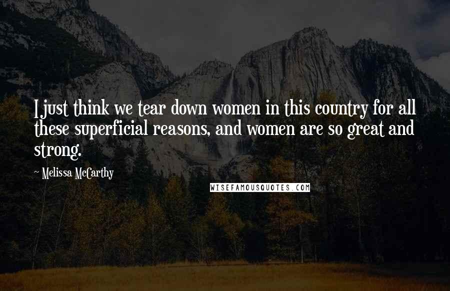 Melissa McCarthy Quotes: I just think we tear down women in this country for all these superficial reasons, and women are so great and strong.