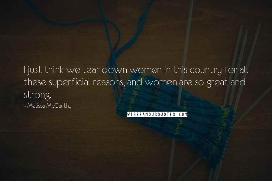 Melissa McCarthy Quotes: I just think we tear down women in this country for all these superficial reasons, and women are so great and strong.
