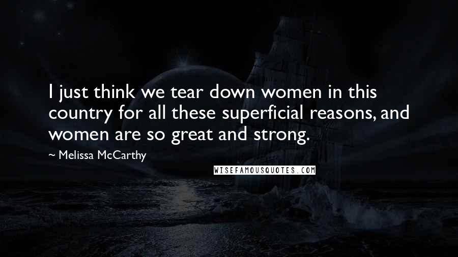 Melissa McCarthy Quotes: I just think we tear down women in this country for all these superficial reasons, and women are so great and strong.