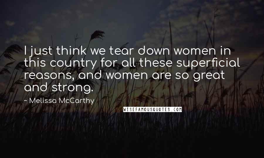 Melissa McCarthy Quotes: I just think we tear down women in this country for all these superficial reasons, and women are so great and strong.