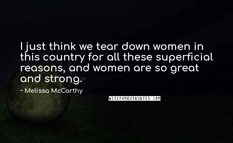 Melissa McCarthy Quotes: I just think we tear down women in this country for all these superficial reasons, and women are so great and strong.