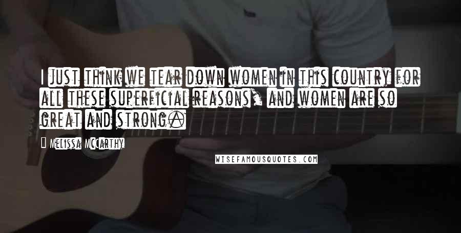Melissa McCarthy Quotes: I just think we tear down women in this country for all these superficial reasons, and women are so great and strong.