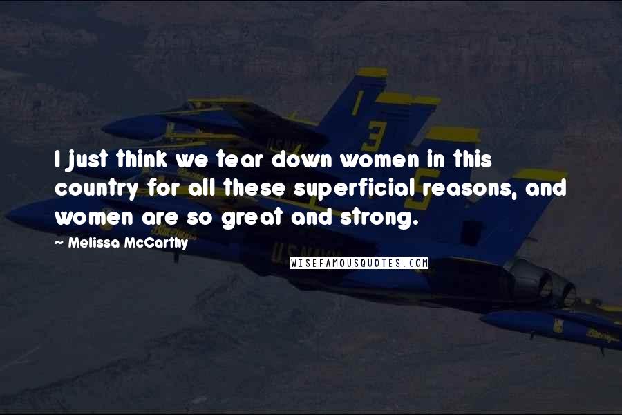 Melissa McCarthy Quotes: I just think we tear down women in this country for all these superficial reasons, and women are so great and strong.