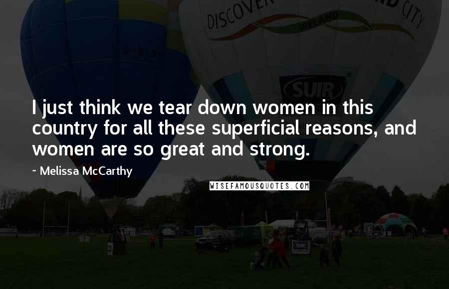 Melissa McCarthy Quotes: I just think we tear down women in this country for all these superficial reasons, and women are so great and strong.