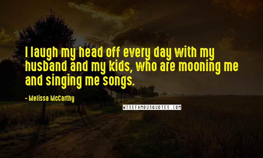 Melissa McCarthy Quotes: I laugh my head off every day with my husband and my kids, who are mooning me and singing me songs.