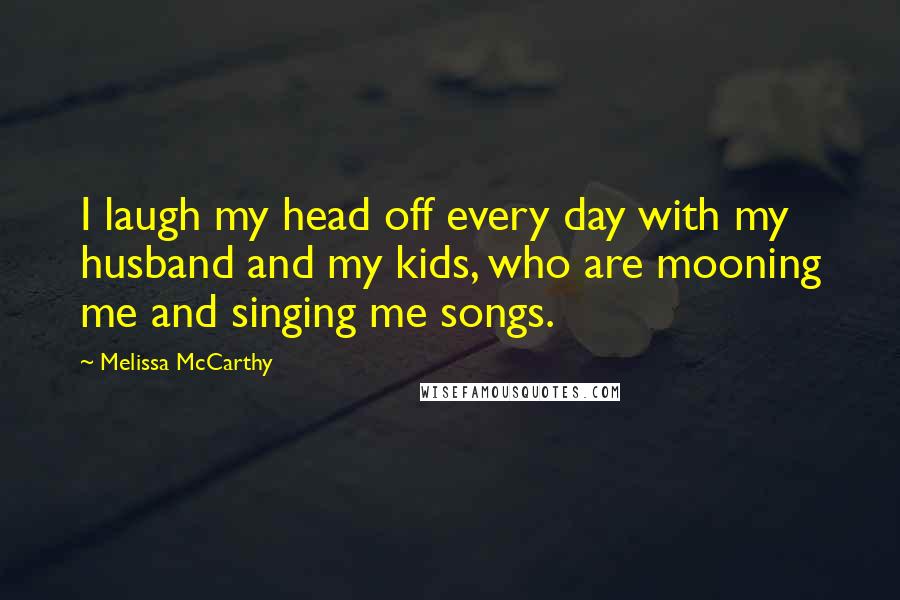 Melissa McCarthy Quotes: I laugh my head off every day with my husband and my kids, who are mooning me and singing me songs.