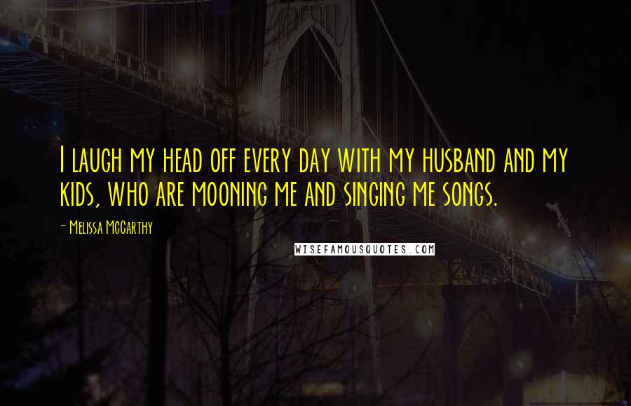 Melissa McCarthy Quotes: I laugh my head off every day with my husband and my kids, who are mooning me and singing me songs.