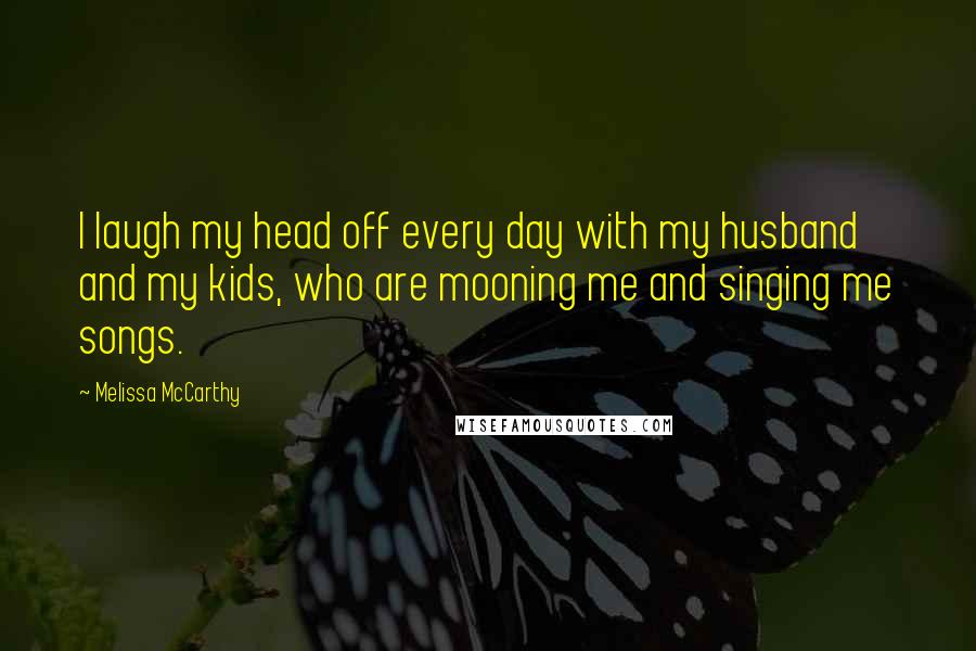 Melissa McCarthy Quotes: I laugh my head off every day with my husband and my kids, who are mooning me and singing me songs.