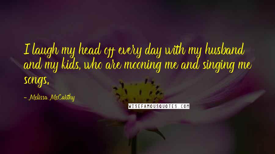 Melissa McCarthy Quotes: I laugh my head off every day with my husband and my kids, who are mooning me and singing me songs.