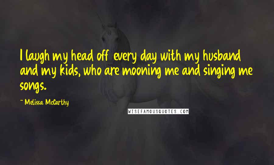 Melissa McCarthy Quotes: I laugh my head off every day with my husband and my kids, who are mooning me and singing me songs.