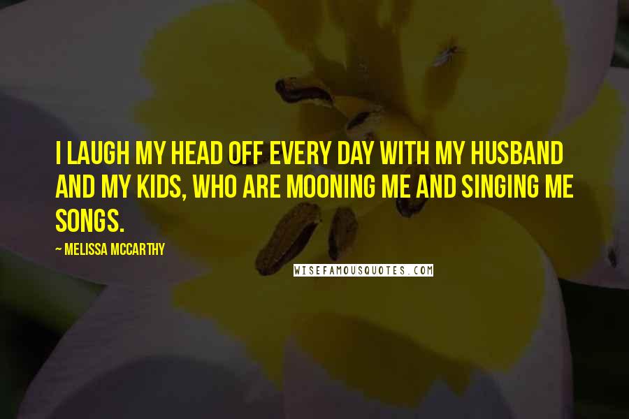 Melissa McCarthy Quotes: I laugh my head off every day with my husband and my kids, who are mooning me and singing me songs.