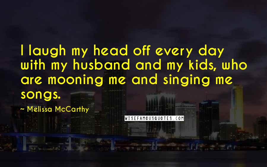 Melissa McCarthy Quotes: I laugh my head off every day with my husband and my kids, who are mooning me and singing me songs.