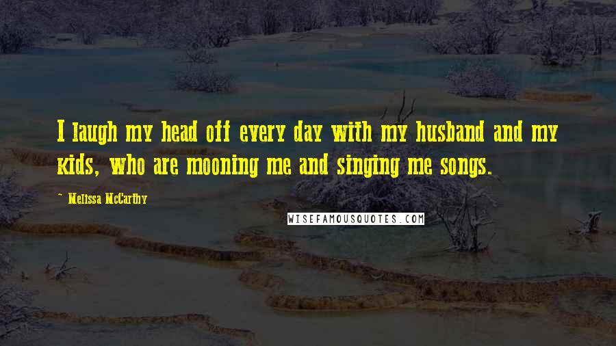 Melissa McCarthy Quotes: I laugh my head off every day with my husband and my kids, who are mooning me and singing me songs.