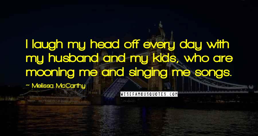 Melissa McCarthy Quotes: I laugh my head off every day with my husband and my kids, who are mooning me and singing me songs.