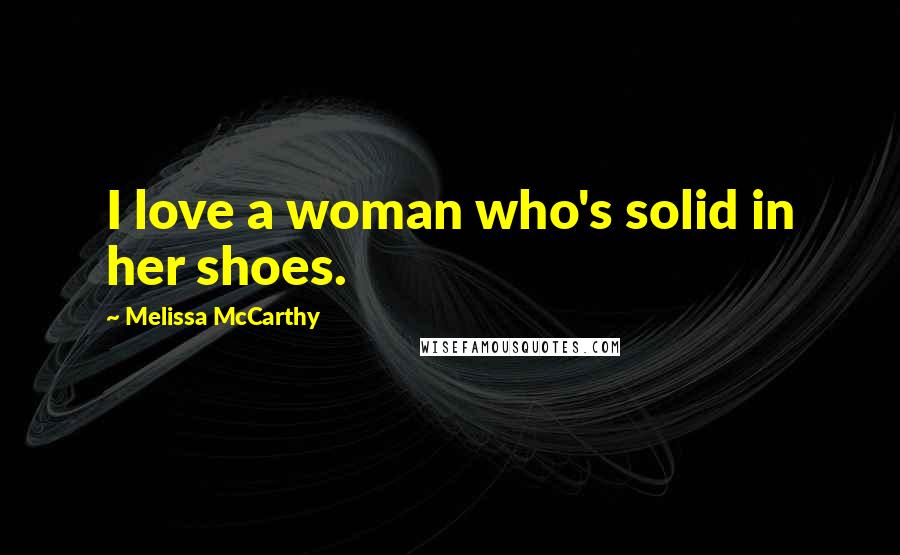 Melissa McCarthy Quotes: I love a woman who's solid in her shoes.