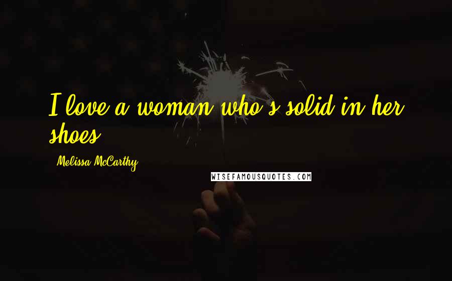 Melissa McCarthy Quotes: I love a woman who's solid in her shoes.