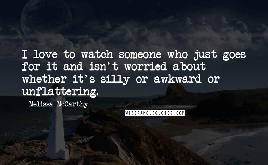 Melissa McCarthy Quotes: I love to watch someone who just goes for it and isn't worried about whether it's silly or awkward or unflattering.