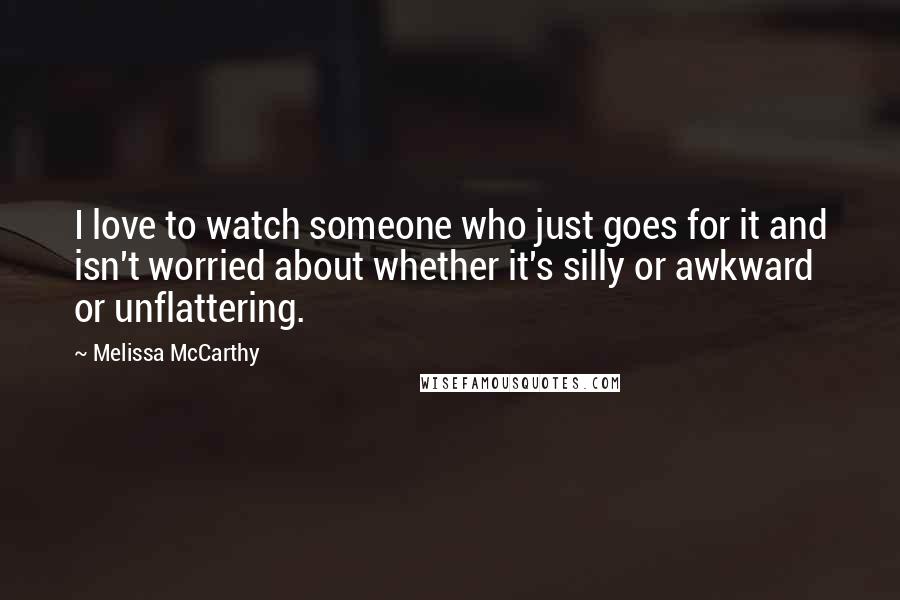 Melissa McCarthy Quotes: I love to watch someone who just goes for it and isn't worried about whether it's silly or awkward or unflattering.