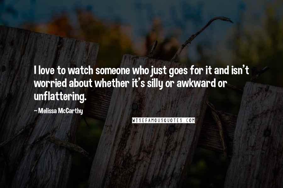 Melissa McCarthy Quotes: I love to watch someone who just goes for it and isn't worried about whether it's silly or awkward or unflattering.