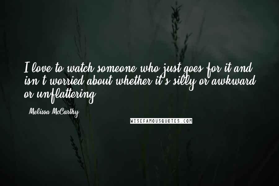 Melissa McCarthy Quotes: I love to watch someone who just goes for it and isn't worried about whether it's silly or awkward or unflattering.