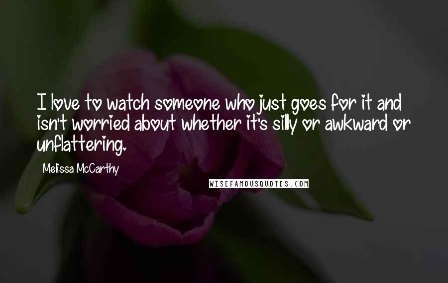 Melissa McCarthy Quotes: I love to watch someone who just goes for it and isn't worried about whether it's silly or awkward or unflattering.