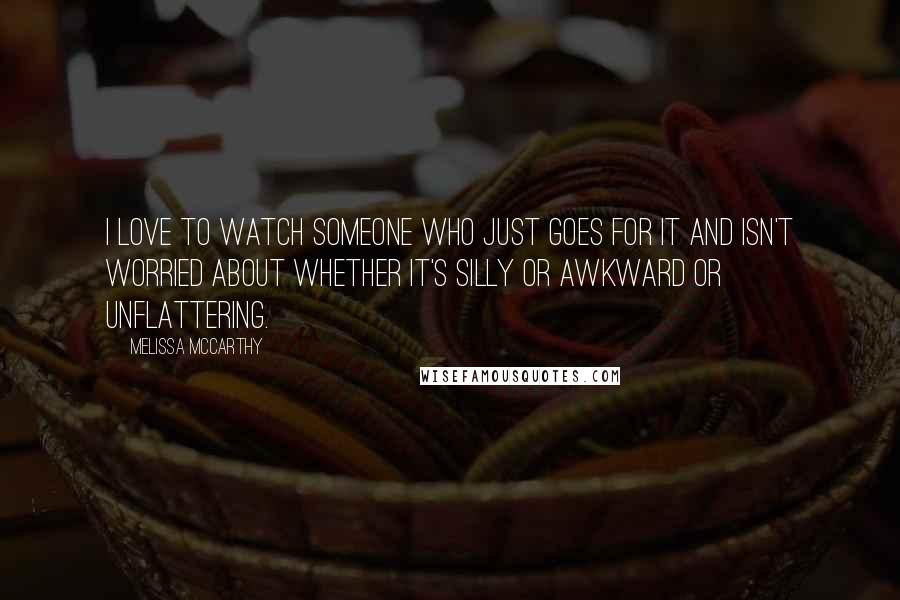 Melissa McCarthy Quotes: I love to watch someone who just goes for it and isn't worried about whether it's silly or awkward or unflattering.