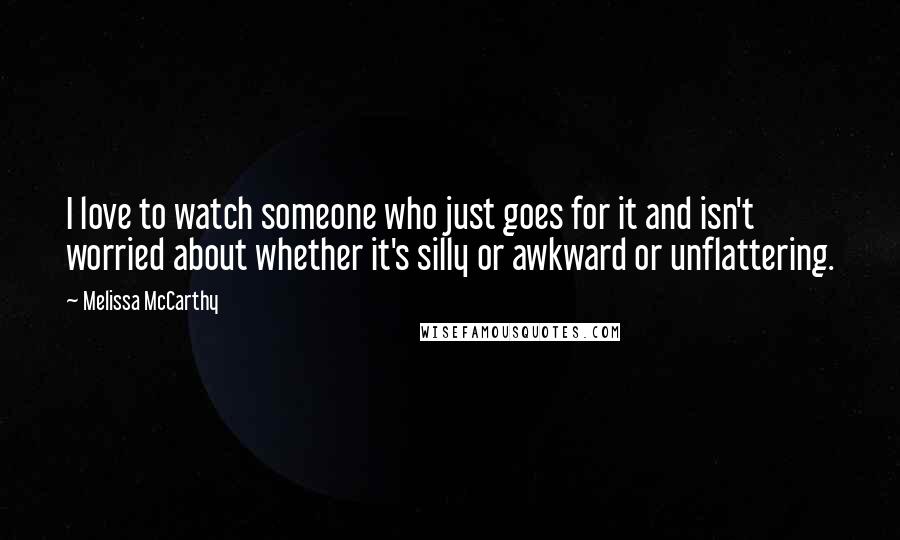 Melissa McCarthy Quotes: I love to watch someone who just goes for it and isn't worried about whether it's silly or awkward or unflattering.