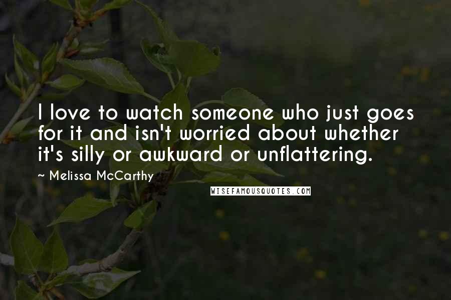 Melissa McCarthy Quotes: I love to watch someone who just goes for it and isn't worried about whether it's silly or awkward or unflattering.