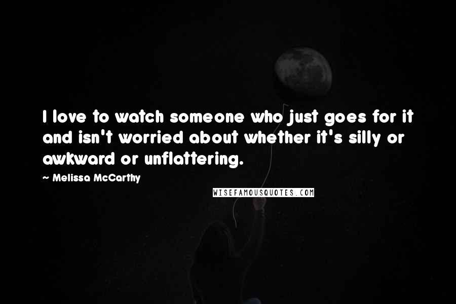 Melissa McCarthy Quotes: I love to watch someone who just goes for it and isn't worried about whether it's silly or awkward or unflattering.