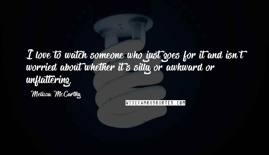 Melissa McCarthy Quotes: I love to watch someone who just goes for it and isn't worried about whether it's silly or awkward or unflattering.