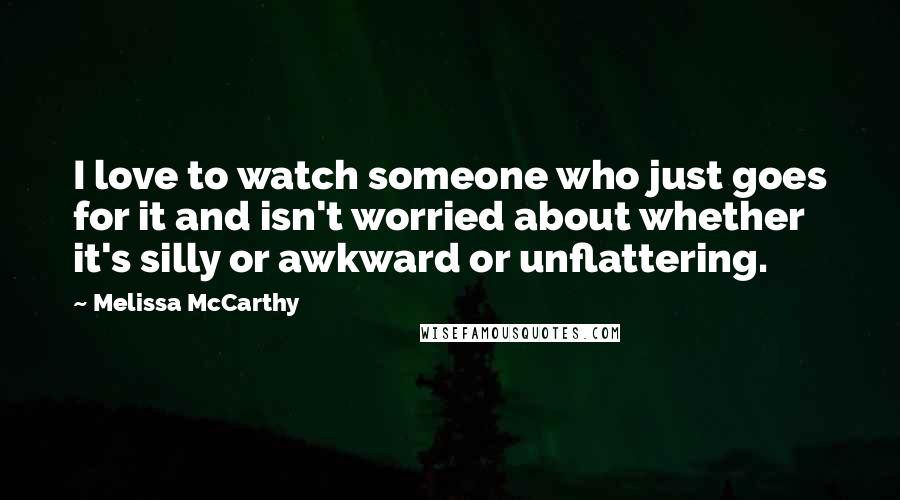 Melissa McCarthy Quotes: I love to watch someone who just goes for it and isn't worried about whether it's silly or awkward or unflattering.