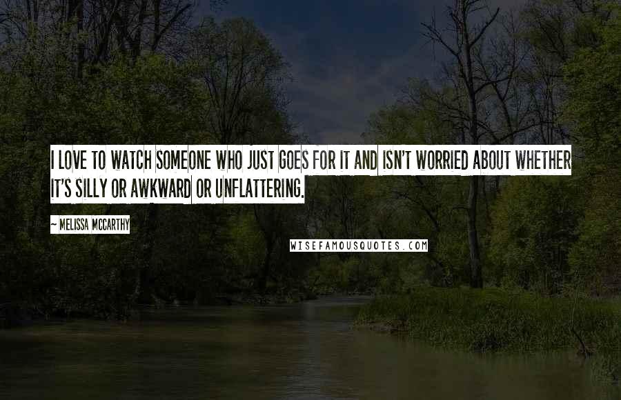 Melissa McCarthy Quotes: I love to watch someone who just goes for it and isn't worried about whether it's silly or awkward or unflattering.