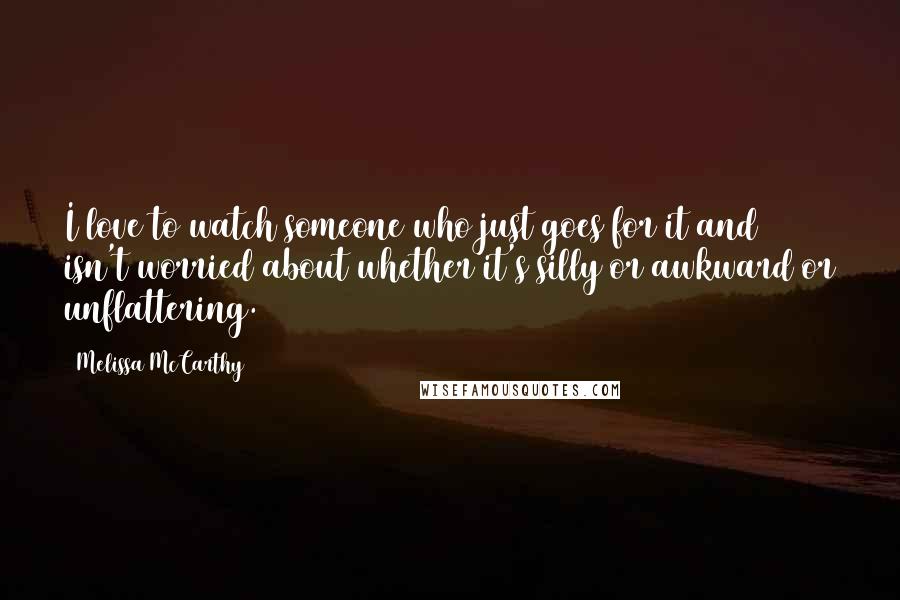 Melissa McCarthy Quotes: I love to watch someone who just goes for it and isn't worried about whether it's silly or awkward or unflattering.