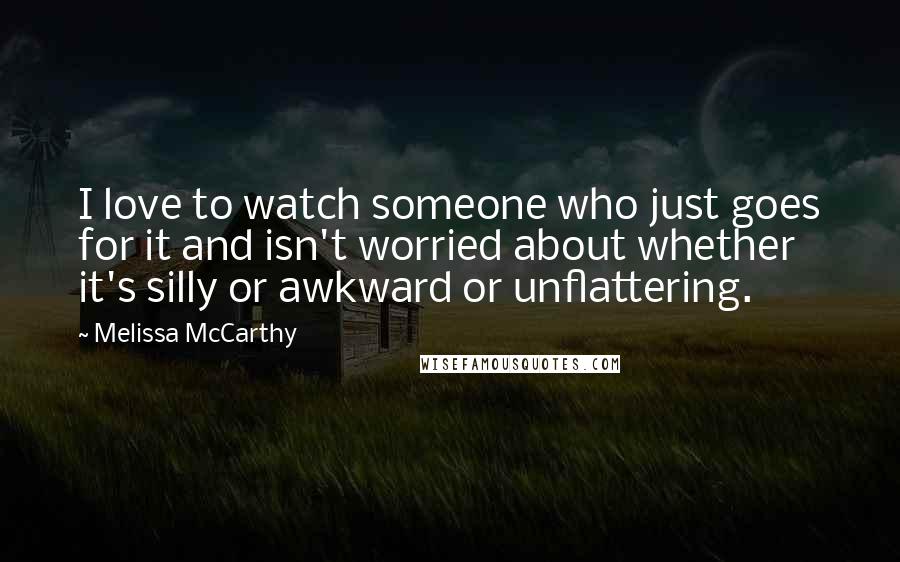 Melissa McCarthy Quotes: I love to watch someone who just goes for it and isn't worried about whether it's silly or awkward or unflattering.