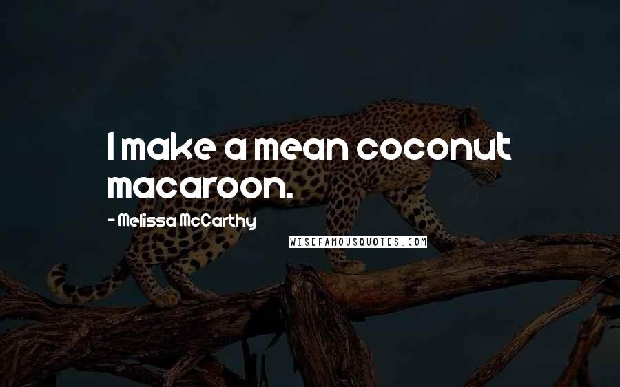 Melissa McCarthy Quotes: I make a mean coconut macaroon.