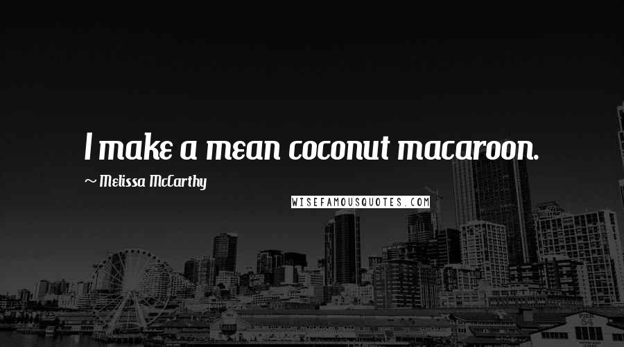 Melissa McCarthy Quotes: I make a mean coconut macaroon.